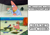 ME CHOOSING WHICH MODELS TO BUY NEXT ME PAINTING SAID MODELS