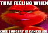 THAT FEELING WHEN KNEE SURGERY IS CANCELLED