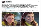 ApexAlphaj @ApexAlphaJ Is it me or Sony be making their lead female protagonist look masculine as h..barely no curves or rough non feminine features..Unlike the average woman. Like *cough cough..TLOU2's Ellie...etc. Just saying #My2cents Pic from the game on the left, fan made on right. Hire fans lol 7:20 PM - May 29, 2021 Twitter for iPhone