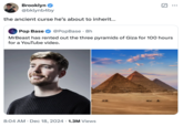 Brooklyn ❤ @bklynb4by the ancient curse he's about to inherit... Pop Base @PopBase ⚫ 8h . ☑ ... MrBeast has rented out the three pyramids of Giza for 100 hours for a YouTube video. 8:04 AM Dec 18, 2024 1.3M Views