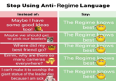 Stop Using Anti-Regime Language Instead of: Maybe I have some good Ideas too! Maybe we should get to pick our leaders Where did my best friend go? Errrm, why are there so many cameras everywhere? I can't make it to worship the giant statue of the leader day because I am sick Say: The Regime knows best The Regime knows best The Regime knows best The Regime knows best The Regime knows best