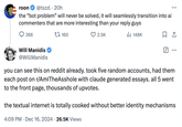 roon @tszzl⚫ 20h the "bot problem” will never be solved, it will seamlessly transition into ai commenters that are more interesting than your reply guys 266 Will Manidis @WillManidis 160 ♡ 2.5K ... Il 148K ☑ ... you can see this on reddit already. took five random accounts, had them each post on r/AmlTheAsshole with claude generated essays. all 5 went to the front page, thousands of upvotes. the textual internet is totally cooked without better identity mechanisms 4:09 PM Dec 16, 2024 26.5K Views