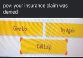 pov your insurance claim was denied A meme using the "call Luigi" screen from "Mario Maker 2":https://knowyourmeme.com/memes/subcultures/super-mario-maker-2. The meme reads, "pov your insurance claim was denied."