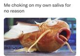 Me choking on my own saliva for no reason