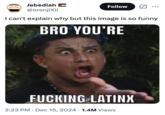 A "tweet":https://knowyourmeme.com/memes/sites/twitter-x about the "Bro You're F------ Latinx" meme showing "_Jersey Shore_":https://knowyourmeme.com/memes/subcultures/jersey-shore cast member Pauly D yelling with top and bottom "Impact":https://knowyourmeme.com/memes/impact captions reading, "Bro you're f------ "Latinx":https://knowyourmeme.com/memes/latinx."