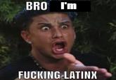 BRO I'm F------ LATINX