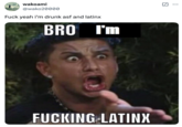 wakoami @wako20000 F--- yeah i'm drunk asf and latinx BRO I'm F------ LATINX ...