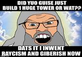 DID YUO GUISE JUST BUILD 1 HUGE TOWER OR WAT?? DATS IT I INWENT RAYCISM AND GIBERISH NOW imgflip.com