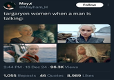 MayX @Mayham_H Follow targaryen women when a man is talking: 2:44 PM - 16 Dec 24 96.3K Views 1,055 Reposts 46 Quotes 8,989 Likes