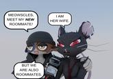 MEOWSCLES, MEET MY NEW ROOMMATE! I AM HER WIFE. D BUT WE ARE ALSO ROOMMATES.