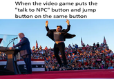 When the video game puts the "talk to NPC" button and jump button on the same button MAR