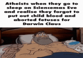 A "GIF Caption":https://knowyourmeme.com/memes/gif-captions meme making fun of "Atheists":https://knowyourmeme.com/memes/cultures/atheism who believe in "Sciencemas" instead of "Christmas":https://knowyourmeme.com/memes/events/christmas-day. The meme is a part of the "Santa Deniers":https://knowyourmeme.com/memes/santa-deniers/ trend. This meme uses the "Ren & Stimpy Waking Up Scene":https://knowyourmeme.com/memes/ren-stimpy-waking-up-scene.