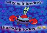A meme reading "why is it lowkey thursday today." The meme features an image of Mr. Krabs.