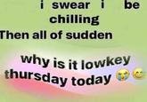 i swear chilling Then all of sudden be why is it lowkey thursday today +C