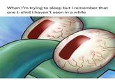 When I'm trying to sleep but I remember that one t-shirt I haven't seen in a while
