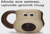 Mods are asleep, upvote gromit mug