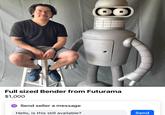 Full sized Bender from Futurama $1,000 Send seller a message Hello, is this still available? Send 8