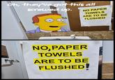 Oh, they've got this all screwed up. NO PAPER TOWELS ARE TO BE FLUSHED NO, PAPER TOWELS ARE TO BE FLUSHED!