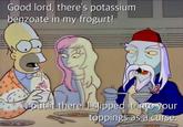 Good lord, there's potassium benzoate in my frogurt! 661 Andy K. put it there. I slipped it into your toppings as a curse.