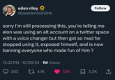 eden riley @peedenisonline Follow sorry I'm still processing this, you're telling me elon was using an alt account on a twitter space with a voice changer but then got so mad he stopped using it, exposed himself, and is now banning everyone who made fun of him? 12:22 PM 12/28/24 · 1M Views 262 t 4.1K 53K 3.2K ↑
