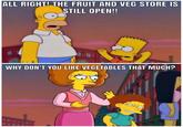 ALL RIGHT! THE FRUIT AND VEG STORE IS STILL OPEN!! WHY DON'T YOU LIKE VEGETABLES THAT MUCH? es
