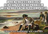 WHEN THE TECHNOLOGY KID CAN'T FIX THE PROBLEM WITH THE TEACHER'S COMPUTER There is nothing we can do imoflip.com