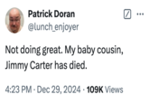 A meme about the death of former "U.S.":https://knowyourmeme.com/memes/cultures/united-states-of-america President Jimmy Carter that's a "tweet":https://knowyourmeme.com/memes/sites/twitter-x reading, "Not doing great. My baby cousin, Jimmy Carter has died."