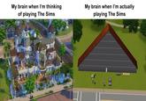 My brain when I'm thinking of playing The Sims My brain when I'm actually playing The Sims