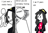 I just want a stable family Christ you are extremely f------ selfish, DIE INTERNET I am 17 years old