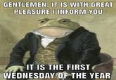 GENTLEMEN, IT IS WITH GREAT PLEASURE I INFORM YOU IT IS THE FIRST WEDNESDAY OF THE YEAR.