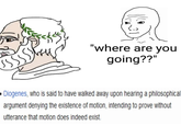 practical counterargument "where are you going??" Diogenes, who is said to have walked away upon hearing a philosophical argument denying the existence of motion, intending to prove without utterance that motion does indeed exist.