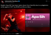 Indonesian Pop Base @IndoPopBase Radja's 'Apa Sih' has been taken down from Spotify due to a plagiarism strike against 'APT.' by ROSÉ and Bruno Mars. Holch • 4:57 PM Dec 30, 2024 3.8M Views Apa Sih Single Apa Sih Radja 2024 1 song, 3 min 31 sec Title Plays Apa Sih 16,793 3:31 Radja List