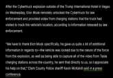 Elon Musk Uses Cybertruck Explosion to Show Tesla Can Remotely Unlock and Monitor Vehicles After the Cybertruck explosion outside of the Trump International Hotel in Vegas on Wednesday, Elon Musk remotely unlocked the Cybertruck for law enforcement and provided video from charging stations that the truck had visited to track the vehicle's location, according to information released by law enforcement. "We have to thank Elon Musk specifically, he gave us quite a bit of additional information in regards to the vehicle was locked due to the nature of the force from the explosion, as well as being able to capture all of the video from Tesla charging stations across the country, he sent that directly to us, so I appreciate his help on that," Clark County Police sheriff Kevin McKahill said in a press conference.