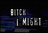 Bitch I Might BITCH I MIGHT=