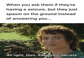 When you ask them if they're having a seizure, but they just spasm on the ground instead of answering you... All right, then. Keep your secrets.