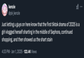 kenzie @pk_kenzie Just letting u guys on here know that the first tiktok drama of 2025 is a girl vlogged herself sharting in the middle of Sephora, continued shopping, and then showed us the shart stain 4:33 PM ⚫ Jan 1, 2025 · 122.4K Views ...