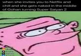when she invites you to Netflix and chill and she gets naked in the middle of Gohan turning Super Saiyan 2 @jibsa ids it Jibnsit2 jibsaids it X Jib246810