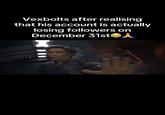 A meme about users on TikTok mass-unfollowing "Vexbolts":https://knowyourmeme.com/memes/events/vexbolts-mass-unfollowing-december-31st-2024 on December 31st, 2024.
