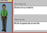 When I'm happy I say: Bitches love my mustache. When I'm sad I say: Mi tink mi gwaan tek mi own life.