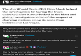Questions were raised 2 dorothylarouge Follow 14h ago The sheriff said Tesla CEO Elon Musk helped the investigation by having the truck unlocked after it auto-locked in the blast and giving investigators video of the suspect at charging stations along its route from Colorado to Las Vegas. Hey how come the truck automatically locks when it explodes and bursts into flames typecasto Follow 5h ago hey how come elon musk can remotely unlock any tesla vehicle alicehealer 2h ago Follow He ly how come elon musk has access to security footage of you charging your car