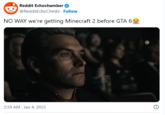 Reddit Echochamber @RedditEchoChmbr. Follow NO WAY we're getting Minecraft 2 before GTA 6 3:59 AM. Jan 4, 2025