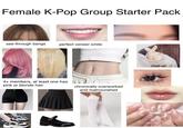 Female K-Pop Group Starter Pack see-through bangs perfect veneer smile 4+ members, at least one has pink or blonde hair chronically overworked and malnourished Hatt-eh