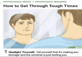 PSYCHOLOGICAL HEALTH »> PSYCHOLOGICAL RESILIENCE How to Get Through Tough Times aborteddreams wikiHow 1 Gaslight Yourself. Tell yourself that it's making you stronger and the universe is just testing you.