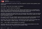 abadidea @0xabad1dea@infosec.exchange online subscription service: hey you need to renew and update your card info me: okay. here are my magic numbers. service: no. this card is European me: yes, I rather went out of my way to pay extra for a mastercard after moving to Europe because American sites take those without being weird about it. yet you're being weird about it service: because the last time you renewed, you paid in the currency trusted by God Himself, the American dollar. Now you claim to only have socialist Euros me: yes?? so?? do you think I got an account with a European bank to defraud you, a sixty dollar annual subscription service??? service: you can't say you're in America one year and in Europe the next. that doesn't make sense. no one has ever done that me: ... can I gift a subscription to myself? service: yes of course. thank you for gifting a subscription to this stalwart American, mysterious European lady 04 janv. 2025, 10:06 257 boosts 656 favoris ⚫ Ivory for iOS