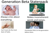 Generation Beta Staterpack alamy alamy Always cries about everything. alamy Makes incorreherent words and noises. Can't even do the most basic of tasks. shutterstock.com-1940101747 Constantly relies on the generation before them.