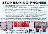 STOP BUYING PHONES • EXPENSIVE DEVICES WERE NOT SUPPOSED TO BE REPLACED ONE YEAR LATER • YEARS OF ADDING MORE CAMERAS yet NO REAL-WORLD USE FOUND for going higher than 8 MEGAPIXELS • Wanted short lifespan cell phones anyway for a laugh? We had a tool for that: It was called "PREPAID SUPERMARKET PHONE" "Yes please give me iphone 16 pro max ($1,599.99) Please give me another phone without a micro sd slot or headphone jack Statements dreamed up by the utterly deranged LOOK at what tech companies have been demanding your Respect for all this time, with all the lithium & cobolt slaves mined for them (This is REAL tech, sold by REAL tech companies ): (folding screen broke after >30 minutes) literally just a bomb PROHIBITED SAMSUNG shutterst Galaxy Note7 11 12 13 14 15 ????? ??????? "Hello may I trade in my They have played us for absolute fools ??????? for ????? or