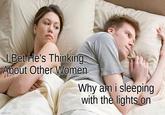 Someone has probably done this before me | /r/memes I Bet He's Thinking About Other Women imgflip.com Why am i sleeping with the lights on