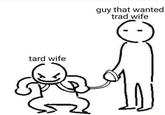 tard wife guy that wanted trad wife