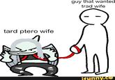 tard ptero wife guy that wanted trad wife ifunny.co