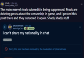 8 r/rivals • 5 days ago Scared Building_3127 The main marvel rivals subrredit is being suppressed. Mods are deleting posts about the censorship in game, and I posted this post there and they censored it again. Shady shady stuff r/marvelrivals 2 hr. ago KevinPigaChu Mantis I can't share my nationality in chat Discussion Sorry, this post has been removed by the moderators of r/marvelrivals.